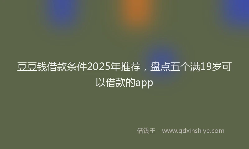 豆豆钱借款条件2025年推荐，盘点五个满19岁可以借款的app