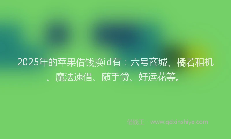 2025年的苹果借钱换id有：六号商城、橘若租机、魔法速借、随手贷、好运花等。