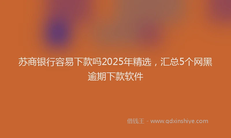 苏商银行容易下款吗2025年精选，汇总5个网黑逾期下款软件
