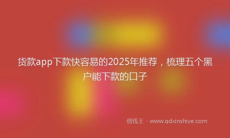 货款app下款快容易的2025年推荐，梳理五个黑户能下款的口子