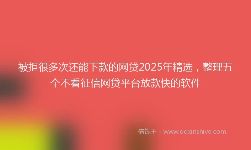 被拒很多次还能下款的网贷2025年精选，整理五个不看征信网贷平台放款快的软件