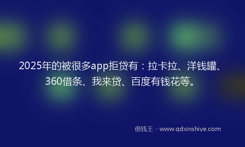 2025年的被很多app拒贷有：拉卡拉、洋钱罐、360借条、我来贷、百度有钱花等。