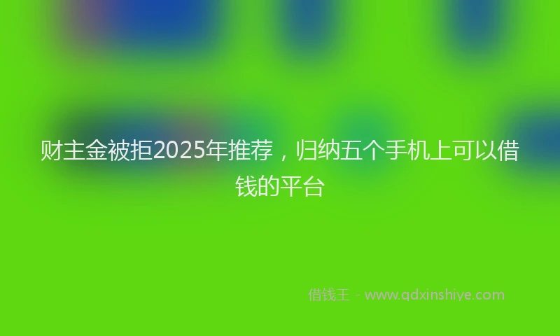 财主金被拒2025年推荐，归纳五个手机上可以借钱的平台