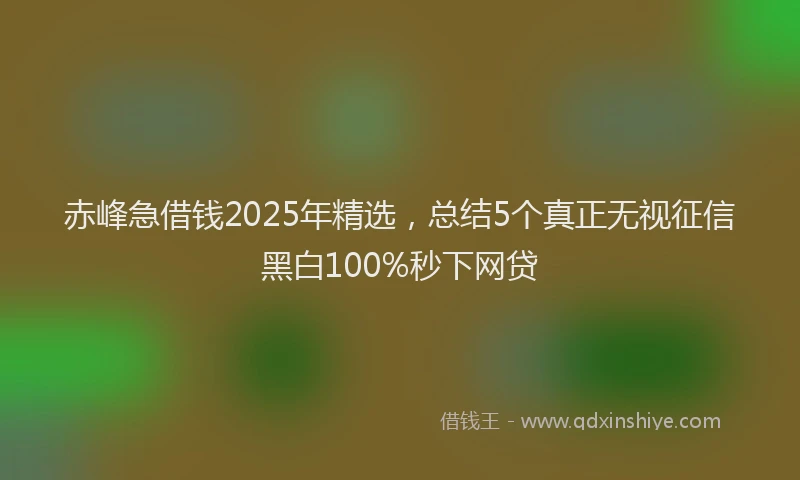 赤峰急借钱2025年精选，总结5个真正无视征信黑白100%秒下网贷