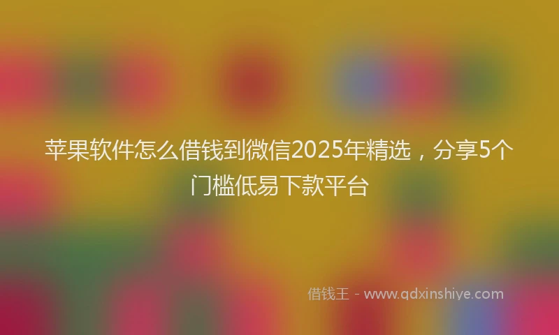 苹果软件怎么借钱到微信2025年精选，分享5个门槛低易下款平台