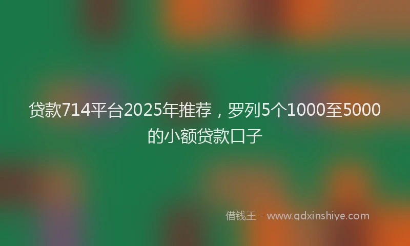 贷款714平台2025年推荐，罗列5个1000至5000的小额贷款口子