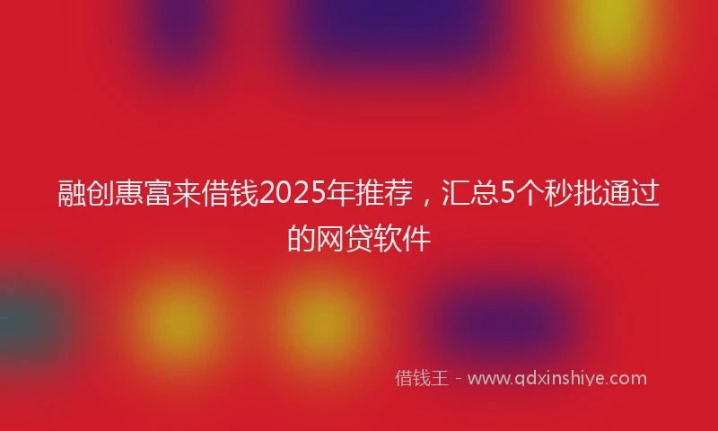 融创惠富来借钱2025年推荐，汇总5个秒批通过的网贷软件