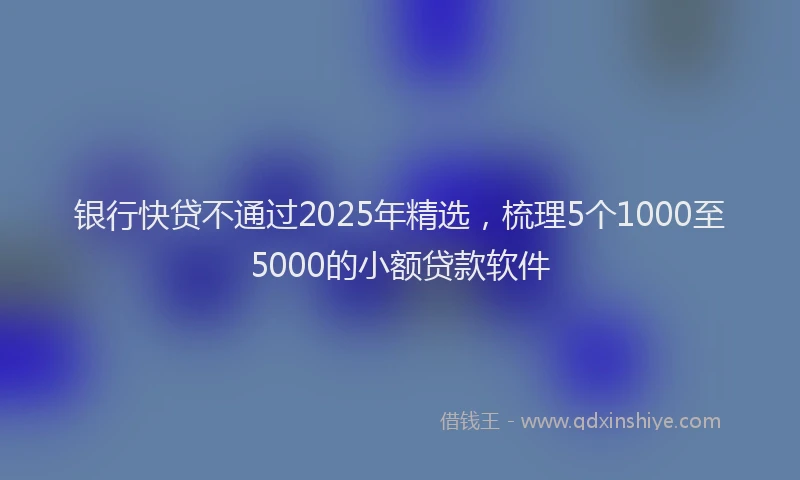 银行快贷不通过2025年精选，梳理5个1000至5000的小额贷款软件