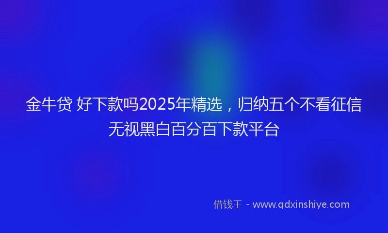 金牛贷 好下款吗2025年精选，归纳五个不看征信无视黑白百分百下款平台