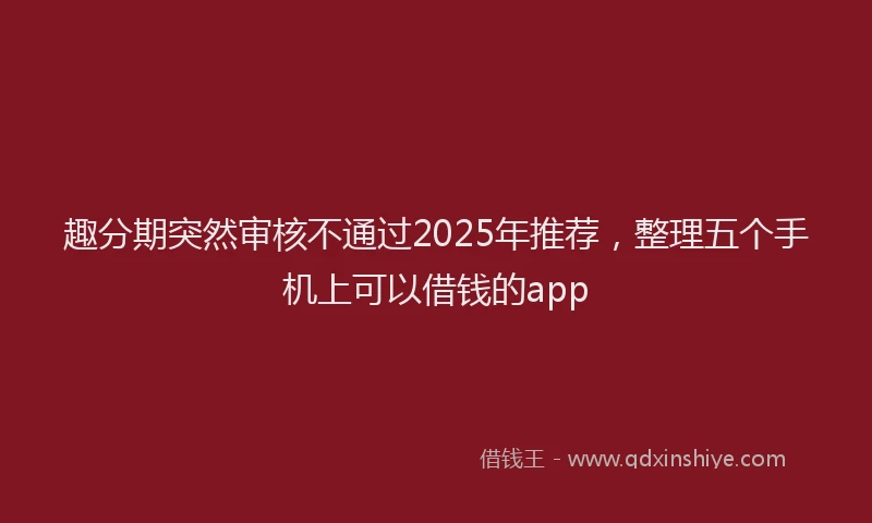 趣分期突然审核不通过2025年推荐，整理五个手机上可以借钱的app