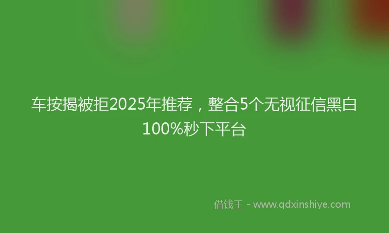 车按揭被拒2025年推荐，整合5个无视征信黑白100%秒下平台