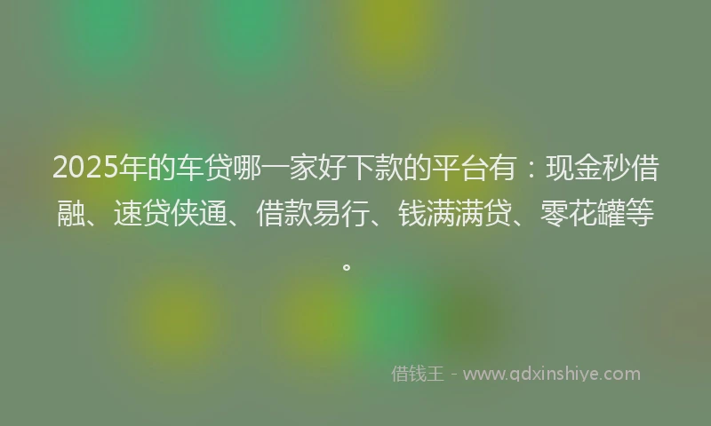 2025年的车贷哪一家好下款的平台有:现金秒借融、速贷侠通、借款易行、钱满满贷、零花罐等。