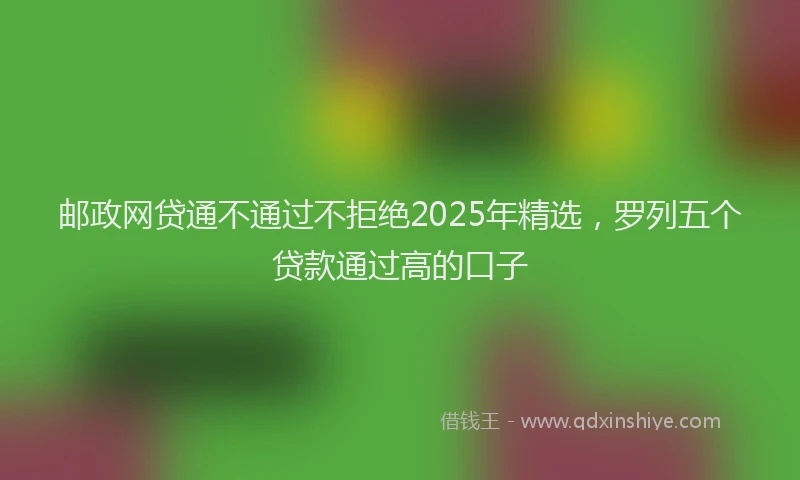 邮政网贷通不通过不拒绝2025年精选，罗列五个贷款通过高的口子