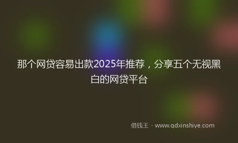 那个网贷容易出款2025年推荐，分享五个无视黑白的网贷平台
