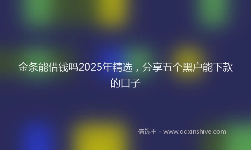 金条能借钱吗2025年精选，分享五个黑户能下款的口子