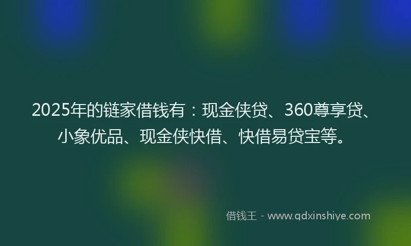 2025年的链家借钱有：现金侠贷、360尊享贷、小象优品、现金侠快借、快借易贷宝等。