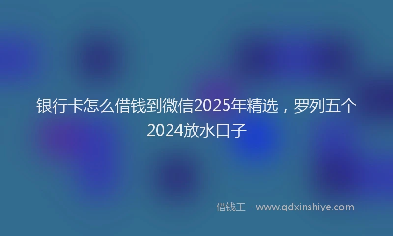 银行卡怎么借钱到微信2025年精选，罗列五个2024放水口子