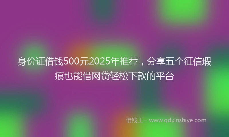 身份证借钱500元2025年推荐，分享五个征信瑕疵也能借网贷轻松下款的平台