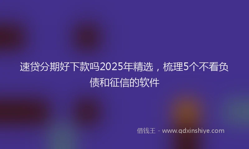速贷分期好下款吗2025年精选，梳理5个不看负债和征信的软件