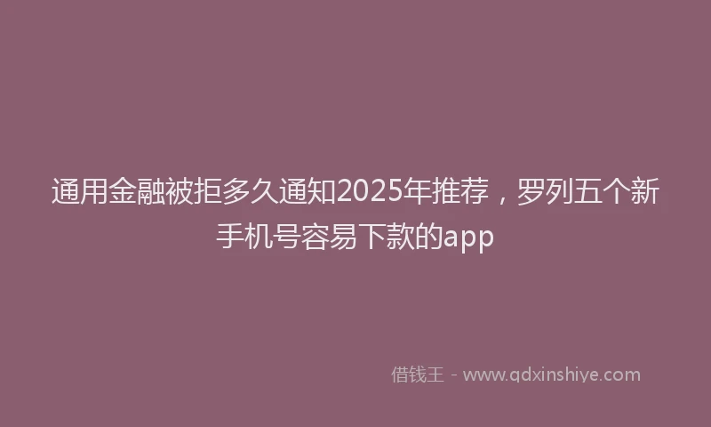 通用金融被拒多久通知2025年推荐，罗列五个新手机号容易下款的app