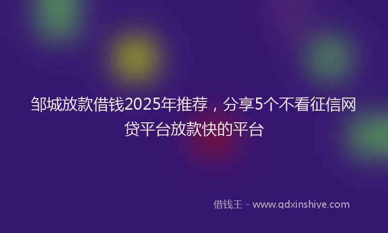邹城放款借钱2025年推荐，分享5个不看征信网贷平台放款快的平台
