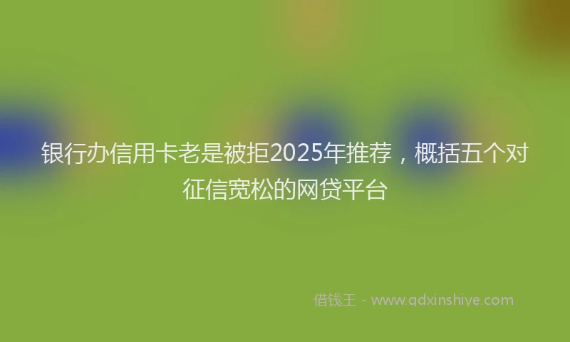 银行办信用卡老是被拒2025年推荐，概括五个对征信宽松的网贷平台