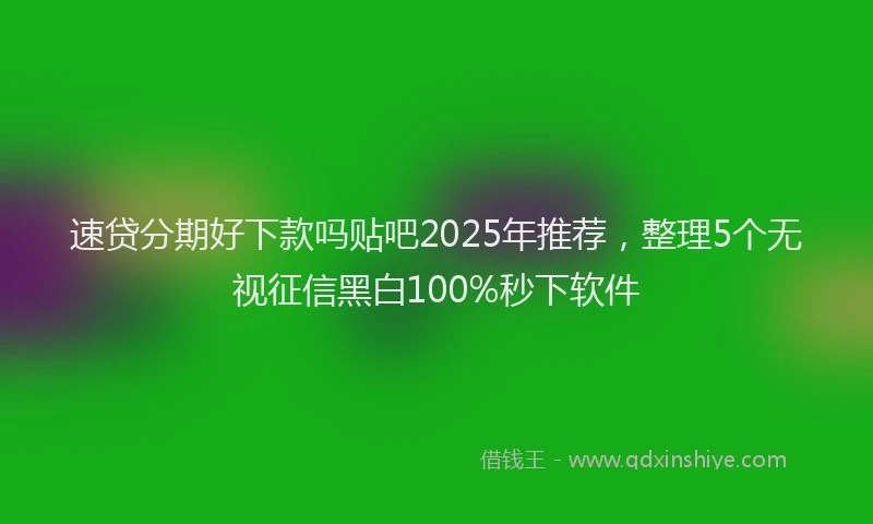 速贷分期好下款吗贴吧2025年推荐，整理5个无视征信黑白100%秒下软件