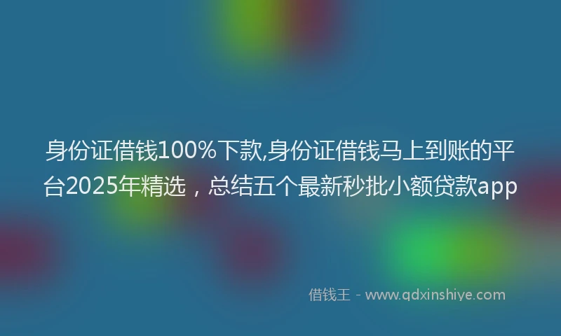 身份证借钱100%下款,身份证借钱马上到账的平台2025年精选，总结五个最新秒批小额贷款app