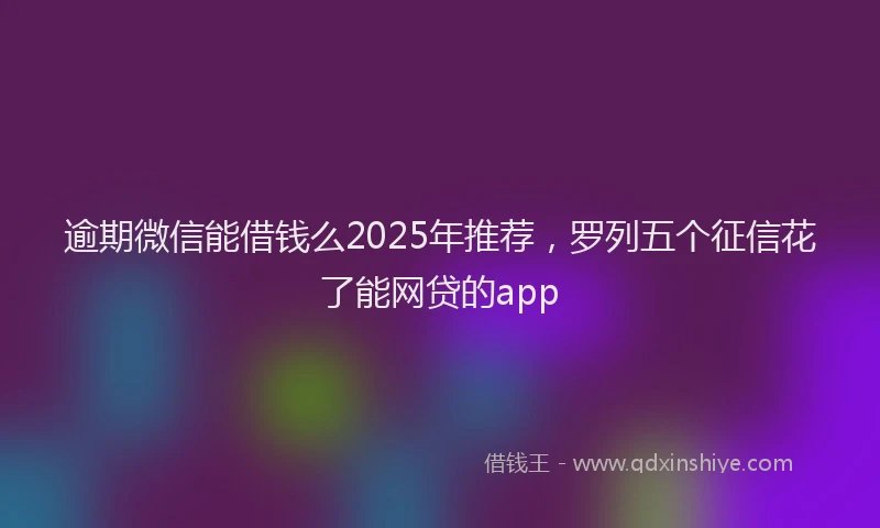 逾期微信能借钱么2025年推荐，罗列五个征信花了能网贷的app