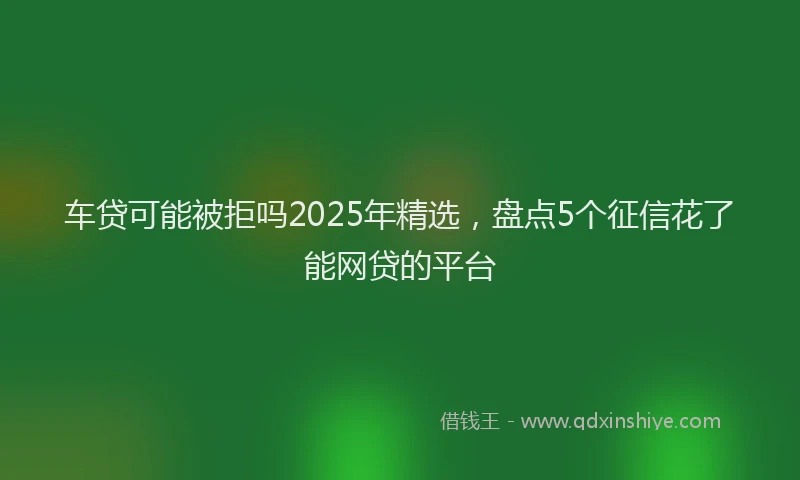 车贷可能被拒吗2025年精选，盘点5个征信花了能网贷的平台