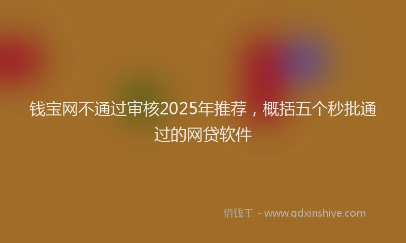 钱宝网不通过审核2025年推荐，概括五个秒批通过的网贷软件