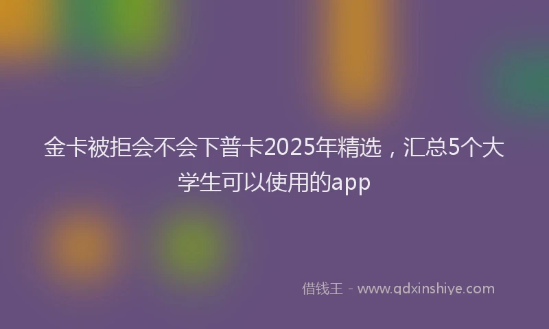 金卡被拒会不会下普卡2025年精选，汇总5个大学生可以使用的app