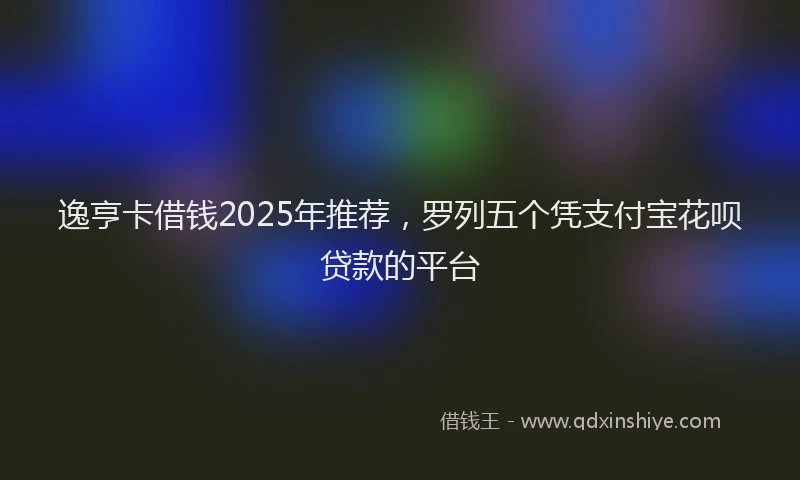 逸亨卡借钱2025年推荐，罗列五个凭支付宝花呗贷款的平台