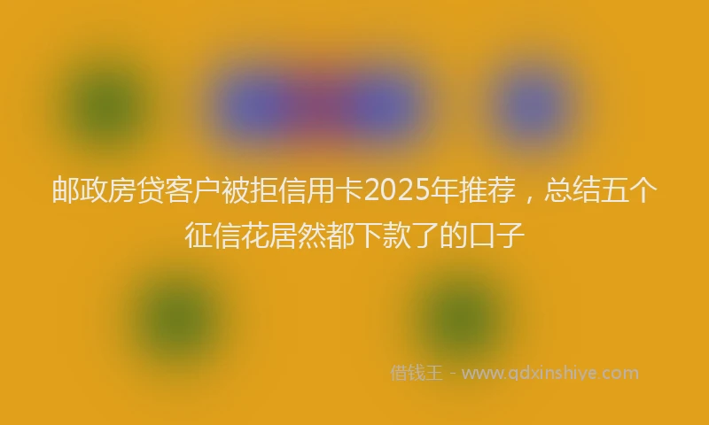 邮政房贷客户被拒信用卡2025年推荐，总结五个征信花居然都下款了的口子