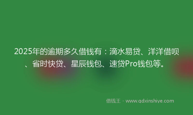 2025年的逾期多久借钱有：滴水易贷、洋洋借呗、省时快贷、星辰钱包、速贷Pro钱包等。