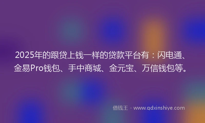 2025年的跟贷上钱一样的贷款平台有：闪电通、金易Pro钱包、手中商城、金元宝、万信钱包等。