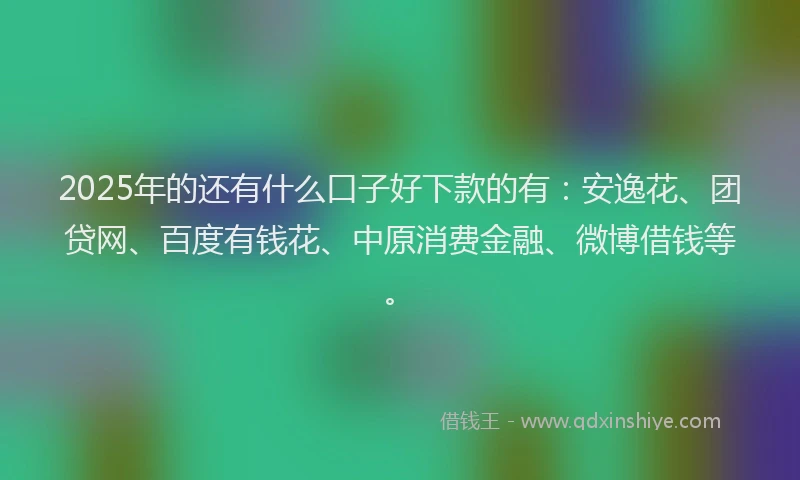 2025年的还有什么口子好下款的有：安逸花、团贷网、百度有钱花、中原消费金融、微博借钱等。