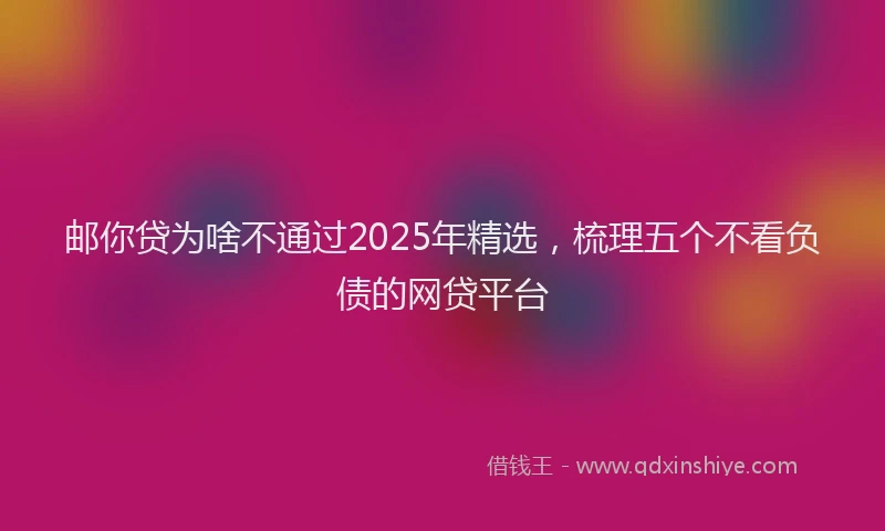 邮你贷为啥不通过2025年精选，梳理五个不看负债的网贷平台