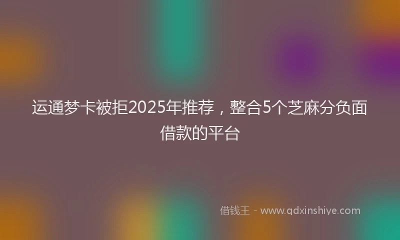 运通梦卡被拒2025年推荐，整合5个芝麻分负面借款的平台