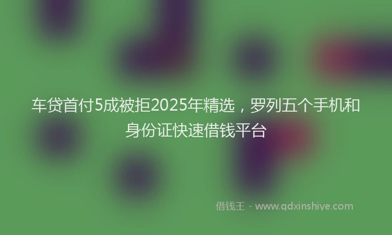 车贷首付5成被拒2025年精选，罗列五个手机和身份证快速借钱平台