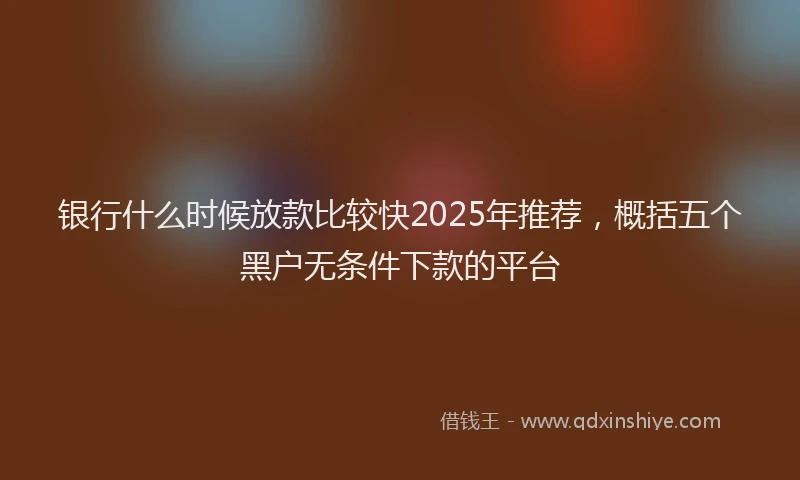 银行什么时候放款比较快2025年推荐，概括五个黑户无条件下款的平台