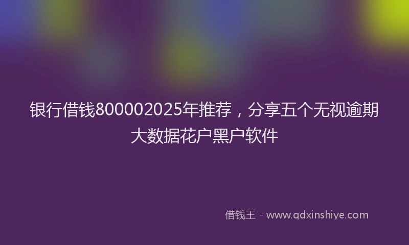 银行借钱800002025年推荐，分享五个无视逾期大数据花户黑户软件