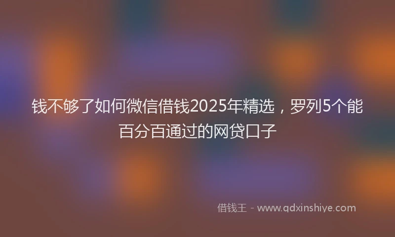 钱不够了如何微信借钱2025年精选，罗列5个能百分百通过的网贷口子