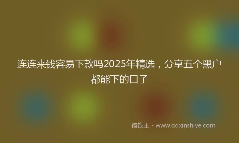 连连来钱容易下款吗2025年精选，分享五个黑户都能下的口子