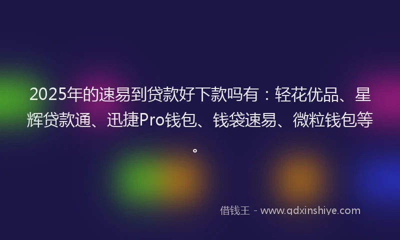 2025年的速易到贷款好下款吗有：轻花优品、星辉贷款通、迅捷Pro钱包、钱袋速易、微粒钱包等。