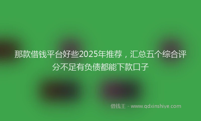 那款借钱平台好些2025年推荐，汇总五个综合评分不足有负债都能下款口子