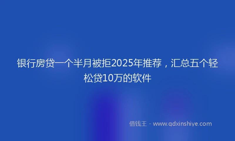 银行房贷一个半月被拒2025年推荐，汇总五个轻松贷10万的软件