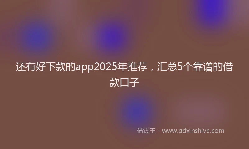 还有好下款的app2025年推荐，汇总5个靠谱的借款口子