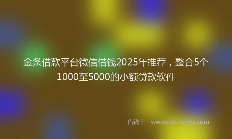 金条借款平台微信借钱2025年推荐，整合5个1000至5000的小额贷款软件