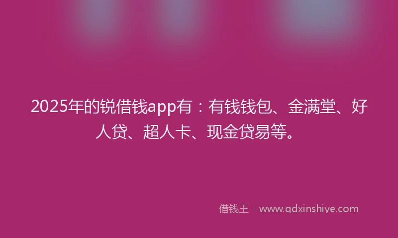 2025年的锐借钱app有：有钱钱包、金满堂、好人贷、超人卡、现金贷易等。